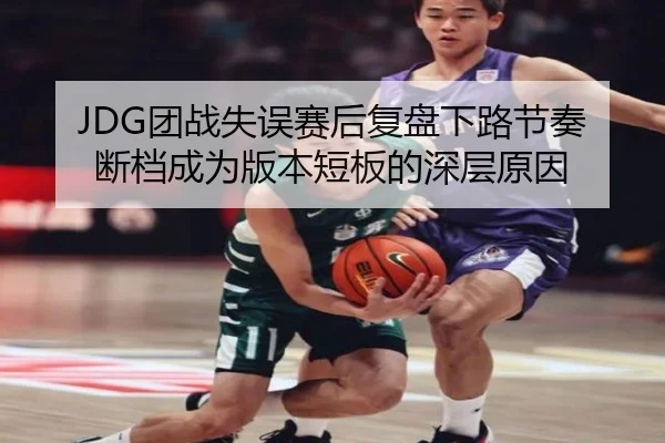 JDG团战失误赛后复盘下路节奏断档成为版本短板的深层原因